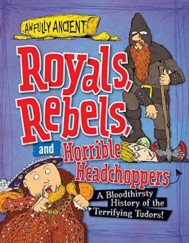Royals, Rebels, and Horrible Headchoppers: A Bloodthirsty History of the Terrifying Tudors! (Awfully Ancient)