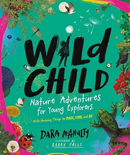 Wild Child: Nature Adventures for Young Explorers—With Amazing Things to Make, Find, and Do